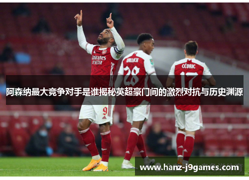 阿森纳最大竞争对手是谁揭秘英超豪门间的激烈对抗与历史渊源