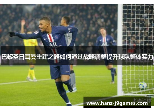 巴黎圣日耳曼重建之路如何通过战略调整提升球队整体实力