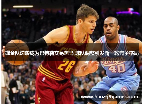 掘金队逆袭成为巴特勒交易黑马 球队调整引发新一轮竞争格局