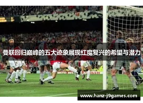 曼联回归巅峰的五大迹象展现红魔复兴的希望与潜力