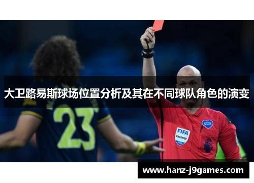 大卫路易斯球场位置分析及其在不同球队角色的演变