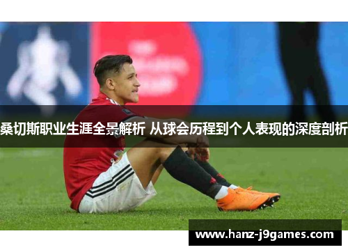 桑切斯职业生涯全景解析 从球会历程到个人表现的深度剖析