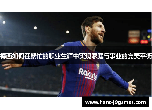 梅西如何在繁忙的职业生涯中实现家庭与事业的完美平衡