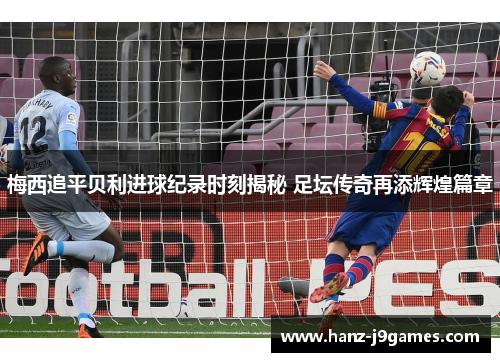 梅西追平贝利进球纪录时刻揭秘 足坛传奇再添辉煌篇章