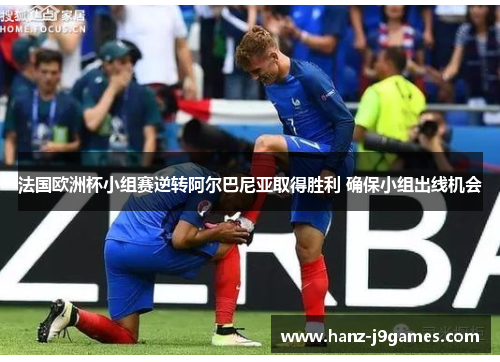 法国欧洲杯小组赛逆转阿尔巴尼亚取得胜利 确保小组出线机会