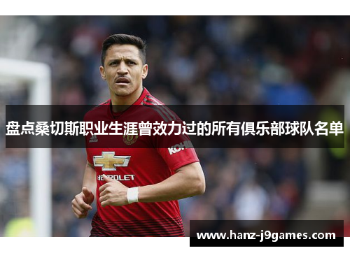 盘点桑切斯职业生涯曾效力过的所有俱乐部球队名单