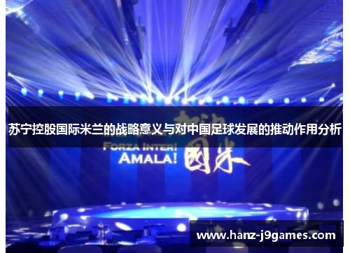 苏宁控股国际米兰的战略意义与对中国足球发展的推动作用分析