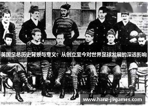 英国足总历史背景与意义：从创立至今对世界足球发展的深远影响