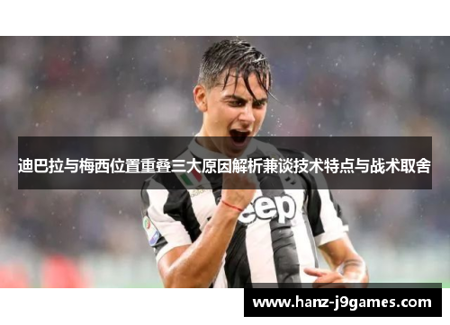 迪巴拉与梅西位置重叠三大原因解析兼谈技术特点与战术取舍