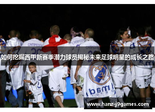 如何挖掘西甲新赛季潜力球员揭秘未来足球明星的成长之路