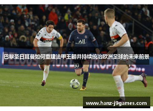 巴黎圣日耳曼如何重建法甲王朝并持续统治欧洲足球的未来前景