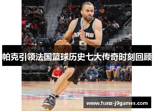帕克引领法国篮球历史七大传奇时刻回顾