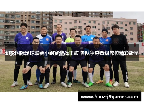 幻影国际足球联赛小组赛激战正酣 各队争夺晋级席位精彩纷呈
