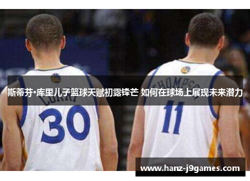 斯蒂芬·库里儿子篮球天赋初露锋芒 如何在球场上展现未来潜力