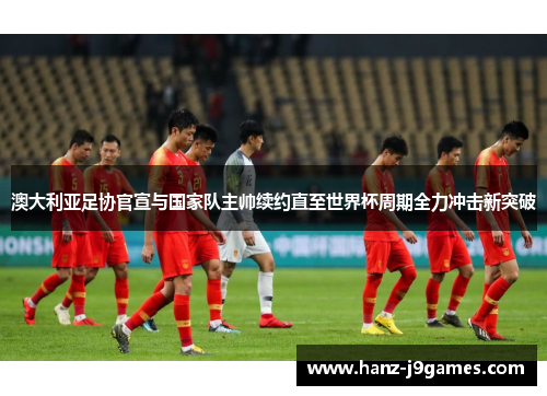 澳大利亚足协官宣与国家队主帅续约直至世界杯周期全力冲击新突破