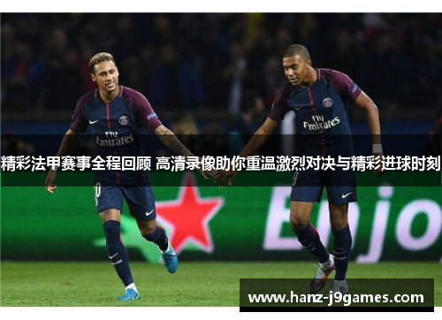 精彩法甲赛事全程回顾 高清录像助你重温激烈对决与精彩进球时刻