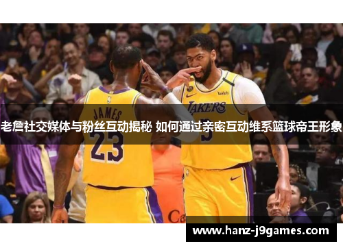 老詹社交媒体与粉丝互动揭秘 如何通过亲密互动维系篮球帝王形象