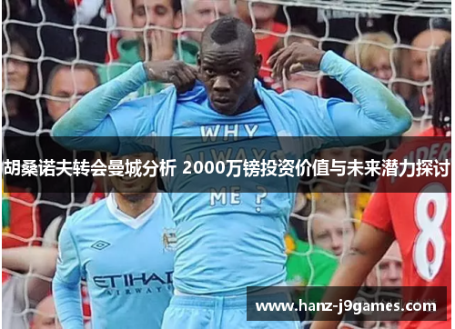 胡桑诺夫转会曼城分析 2000万镑投资价值与未来潜力探讨